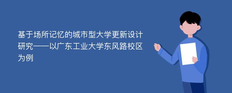 基于场所记忆的城市型大学更新设计研究——以广东工业大学东风路校区为例