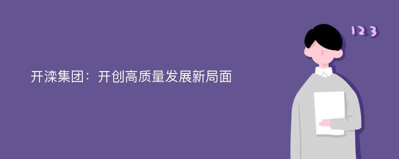 开滦集团：开创高质量发展新局面