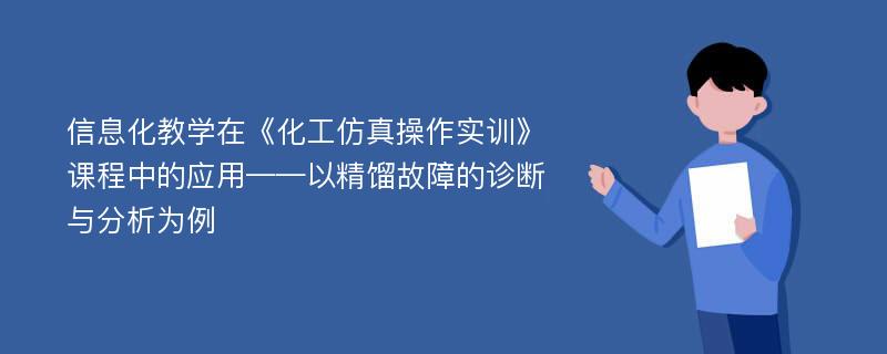 信息化教学在《化工仿真操作实训》课程中的应用——以精馏故障的诊断与分析为例