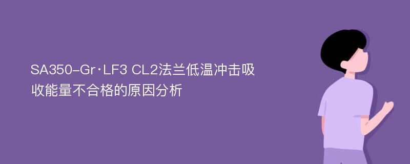 SA350-Gr·LF3 CL2法兰低温冲击吸收能量不合格的原因分析