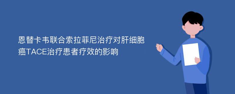 恩替卡韦联合索拉菲尼治疗对肝细胞癌TACE治疗患者疗效的影响