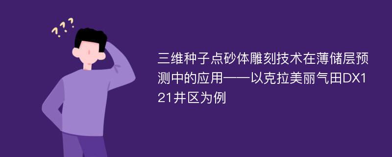 三维种子点砂体雕刻技术在薄储层预测中的应用——以克拉美丽气田DX121井区为例