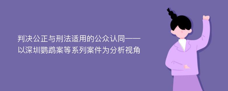 判决公正与刑法适用的公众认同——以深圳鹦鹉案等系列案件为分析视角