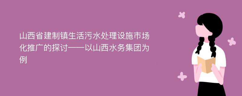 山西省建制镇生活污水处理设施市场化推广的探讨——以山西水务集团为例