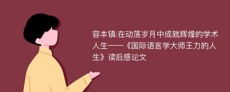 容本镇:在动荡岁月中成就辉煌的学术人生——《国际语言学大师王力的人生》读后感论文