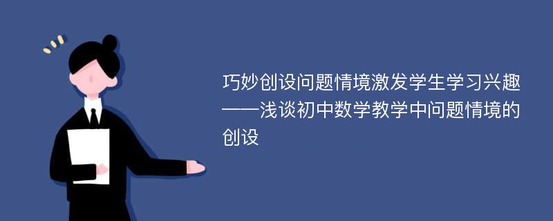 巧妙创设问题情境激发学生学习兴趣——浅谈初中数学教学中问题情境的创设