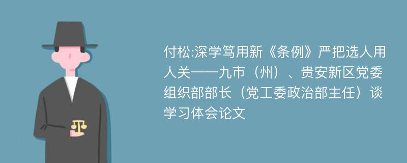 付松:深学笃用新《条例》严把选人用人关——九市（州）、贵安新区党委组织部部长（党工委政治部主任）谈学习体会论文