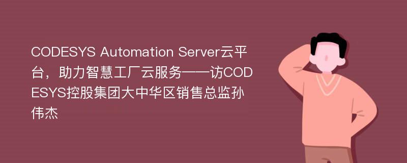 CODESYS Automation Server云平台，助力智慧工厂云服务——访CODESYS控股集团大中华区销售总监孙伟杰