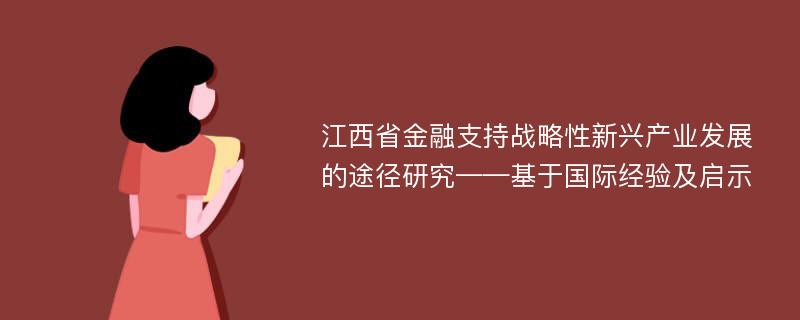江西省金融支持战略性新兴产业发展的途径研究——基于国际经验及启示