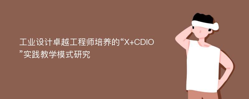 工业设计卓越工程师培养的“X+CDIO”实践教学模式研究