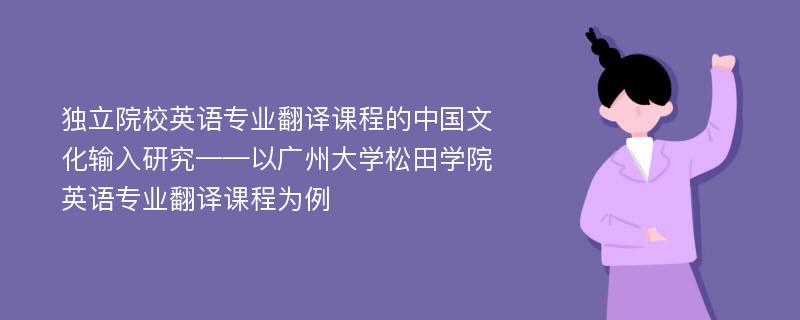 独立院校英语专业翻译课程的中国文化输入研究——以广州大学松田学院英语专业翻译课程为例