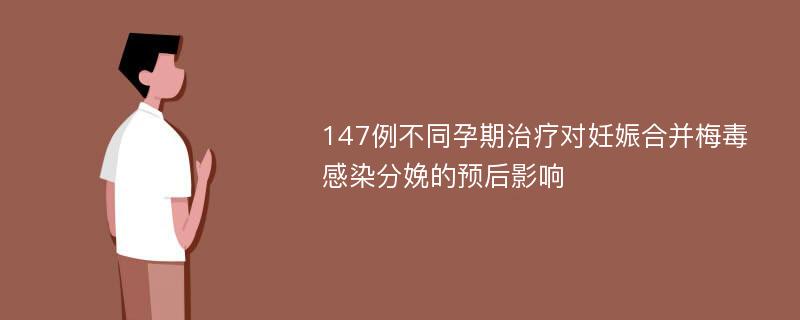 147例不同孕期治疗对妊娠合并梅毒感染分娩的预后影响