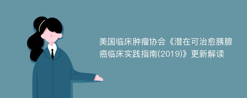 美国临床肿瘤协会《潜在可治愈胰腺癌临床实践指南(2019)》更新解读