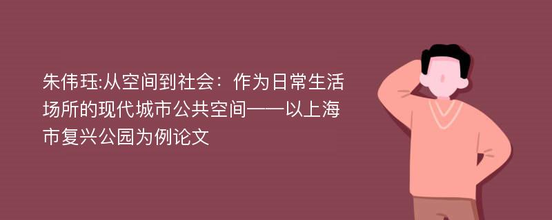 朱伟珏:从空间到社会：作为日常生活场所的现代城市公共空间——以上海市复兴公园为例论文