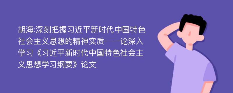 胡海:深刻把握习近平新时代中国特色社会主义思想的精神实质——论深入学习《习近平新时代中国特色社会主义思想学习纲要》论文