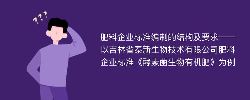 肥料企业标准编制的结构及要求——以吉林省泰新生物技术有限公司肥料企业标准《酵素菌生物有机肥》为例