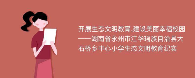 开展生态文明教育,建设美丽幸福校园——湖南省永州市江华瑶族自治县大石桥乡中心小学生态文明教育纪实