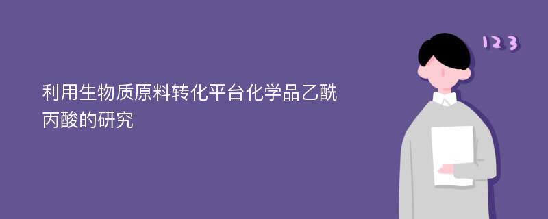 利用生物质原料转化平台化学品乙酰丙酸的研究