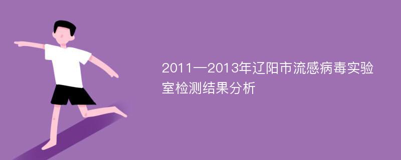 2011—2013年辽阳市流感病毒实验室检测结果分析