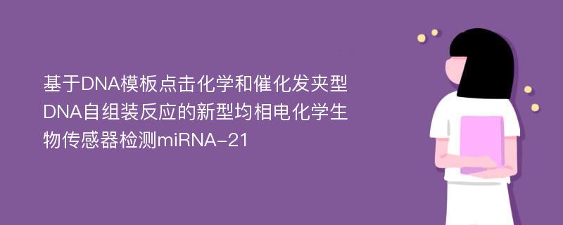 基于DNA模板点击化学和催化发夹型DNA自组装反应的新型均相电化学生物传感器检测miRNA-21