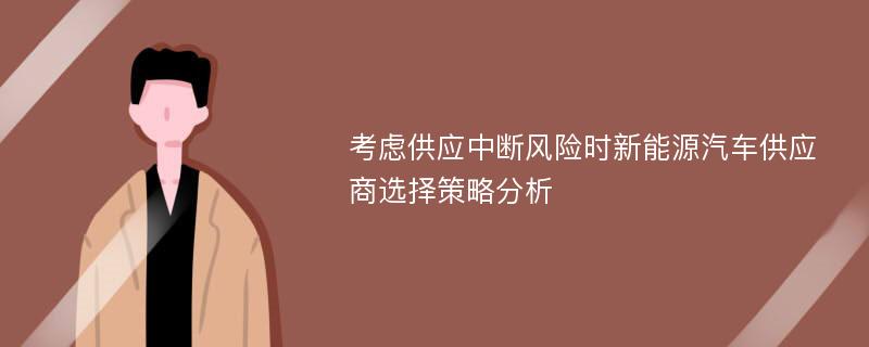 考虑供应中断风险时新能源汽车供应商选择策略分析