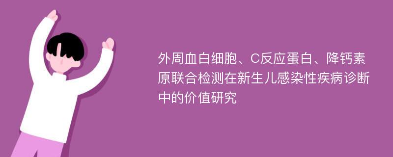 外周血白细胞、C反应蛋白、降钙素原联合检测在新生儿感染性疾病诊断中的价值研究