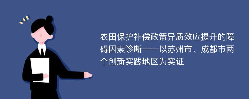 农田保护补偿政策异质效应提升的障碍因素诊断——以苏州市、成都市两个创新实践地区为实证