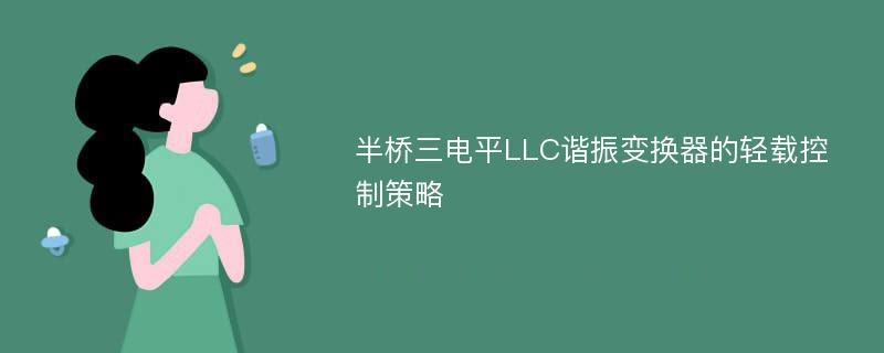 半桥三电平LLC谐振变换器的轻载控制策略