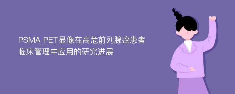 PSMA PET显像在高危前列腺癌患者临床管理中应用的研究进展