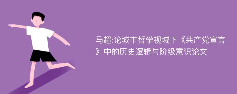 马超:论城市哲学视域下《共产党宣言》中的历史逻辑与阶级意识论文