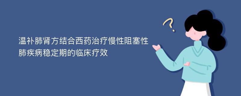 温补肺肾方结合西药治疗慢性阻塞性肺疾病稳定期的临床疗效