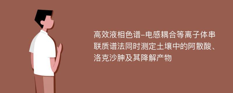 高效液相色谱-电感耦合等离子体串联质谱法同时测定土壤中的阿散酸、洛克沙胂及其降解产物