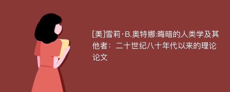 [美]雪莉·B.奥特娜:晦暗的人类学及其他者：二十世纪八十年代以来的理论论文