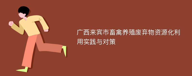 广西来宾市畜禽养殖废弃物资源化利用实践与对策