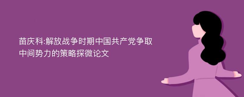 苗庆科:解放战争时期中国共产党争取中间势力的策略探微论文