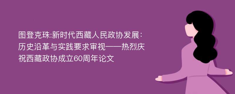 图登克珠:新时代西藏人民政协发展：历史沿革与实践要求审视——热烈庆祝西藏政协成立60周年论文