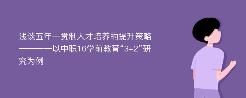 浅谈五年一贯制人才培养的提升策略————以中职16学前教育“3+2”研究为例