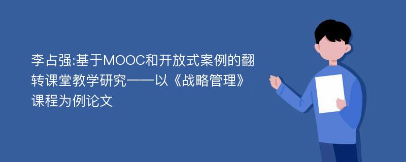 李占强:基于MOOC和开放式案例的翻转课堂教学研究——以《战略管理》课程为例论文