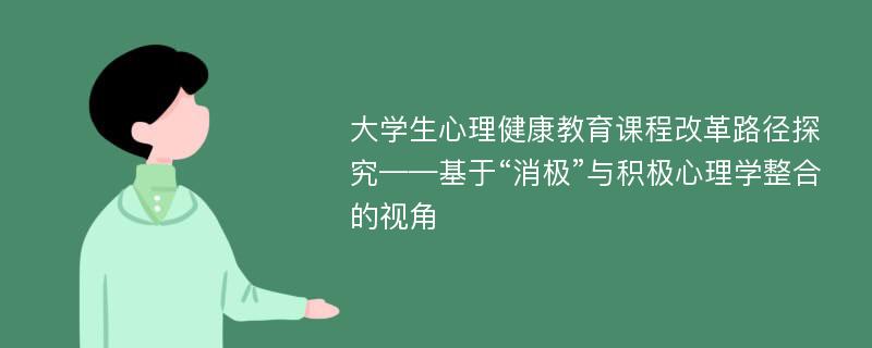 大学生心理健康教育课程改革路径探究——基于“消极”与积极心理学整合的视角