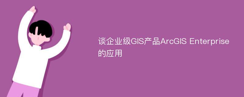 谈企业级GIS产品ArcGIS Enterprise的应用