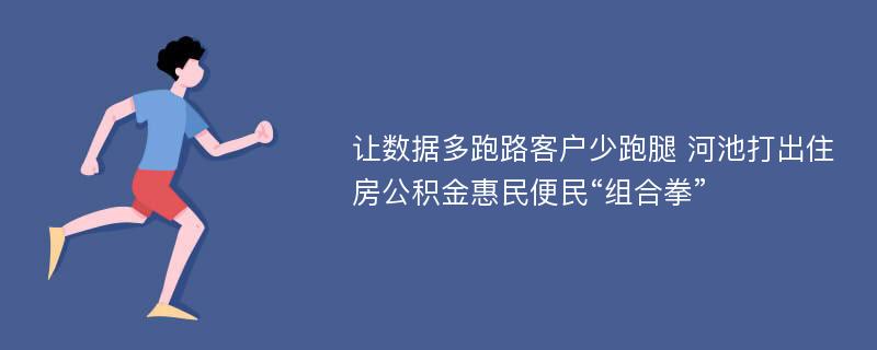 让数据多跑路客户少跑腿 河池打出住房公积金惠民便民“组合拳”