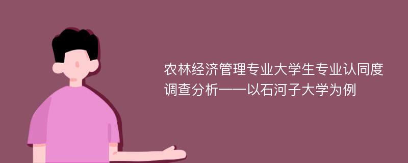 农林经济管理专业大学生专业认同度调查分析——以石河子大学为例