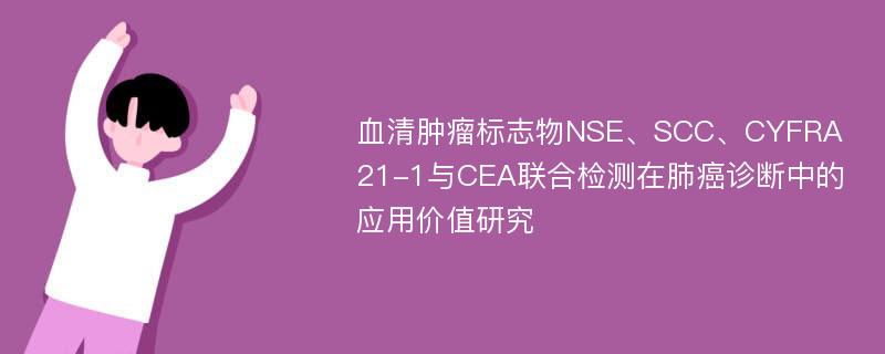 血清肿瘤标志物NSE、SCC、CYFRA21-1与CEA联合检测在肺癌诊断中的应用价值研究