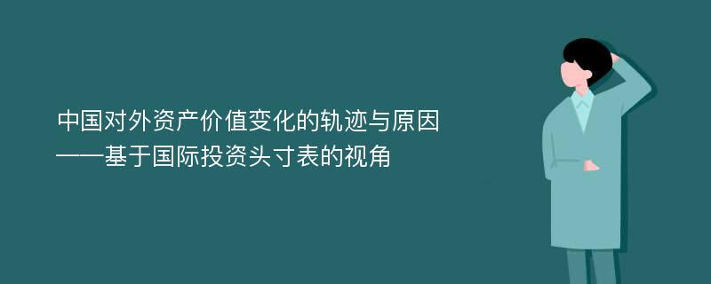 中国对外资产价值变化的轨迹与原因——基于国际投资头寸表的视角