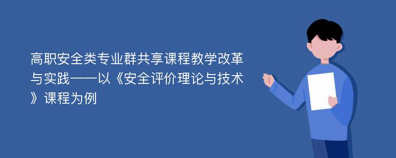 高职安全类专业群共享课程教学改革与实践——以《安全评价理论与技术》课程为例