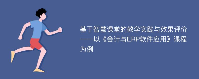 基于智慧课堂的教学实践与效果评价——以《会计与ERP软件应用》课程为例