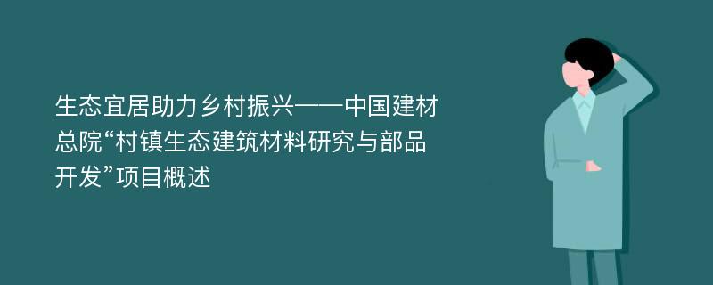 生态宜居助力乡村振兴——中国建材总院“村镇生态建筑材料研究与部品开发”项目概述