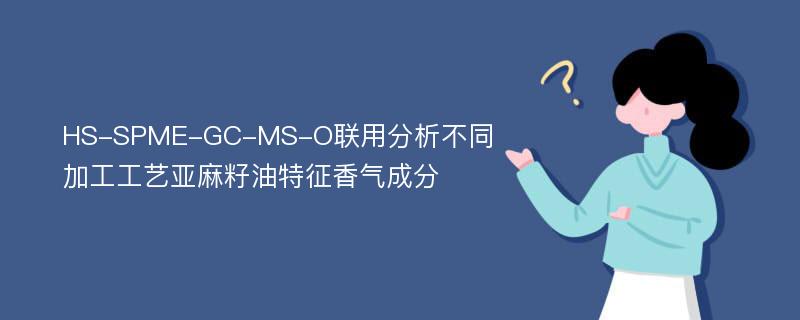 HS-SPME-GC-MS-O联用分析不同加工工艺亚麻籽油特征香气成分