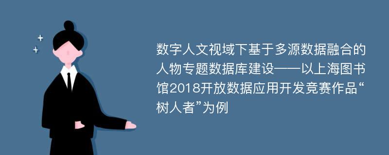 数字人文视域下基于多源数据融合的人物专题数据库建设——以上海图书馆2018开放数据应用开发竞赛作品“树人者”为例