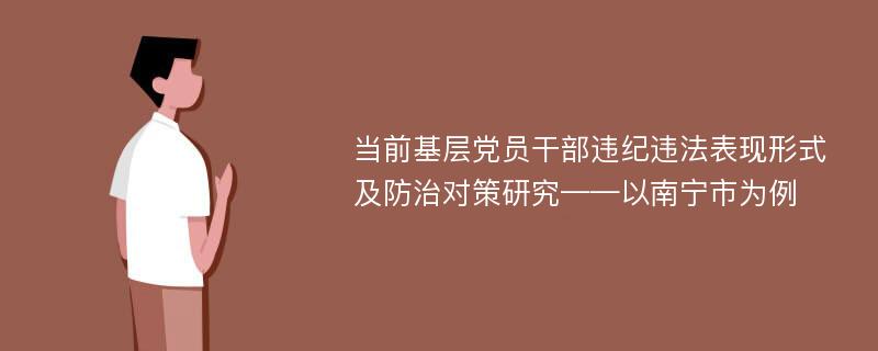 当前基层党员干部违纪违法表现形式及防治对策研究——以南宁市为例